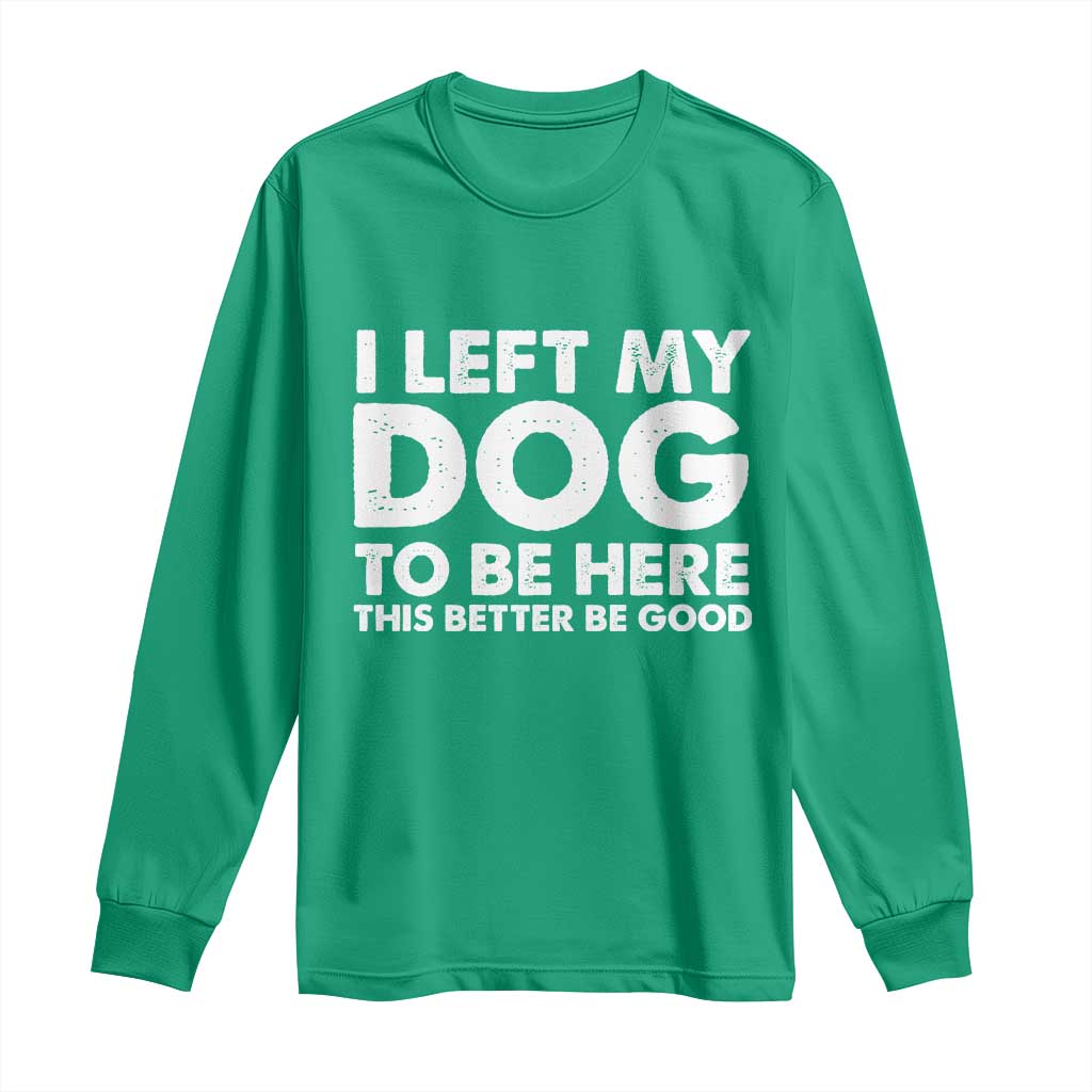 Funny Dog Lover Long Sleeve Shirt I Left My Dog To Be Here This Better Be Good - Wonder Print Shop