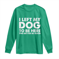 Funny Dog Lover Long Sleeve Shirt I Left My Dog To Be Here This Better Be Good - Wonder Print Shop