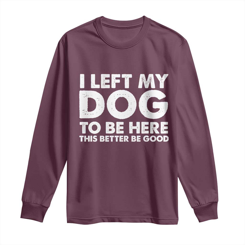 Funny Dog Lover Long Sleeve Shirt I Left My Dog To Be Here This Better Be Good - Wonder Print Shop