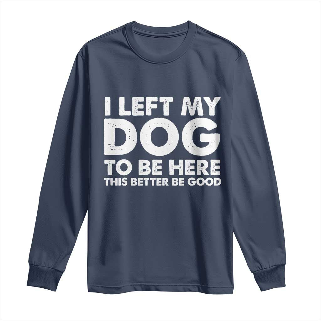 Funny Dog Lover Long Sleeve Shirt I Left My Dog To Be Here This Better Be Good - Wonder Print Shop