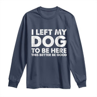 Funny Dog Lover Long Sleeve Shirt I Left My Dog To Be Here This Better Be Good - Wonder Print Shop