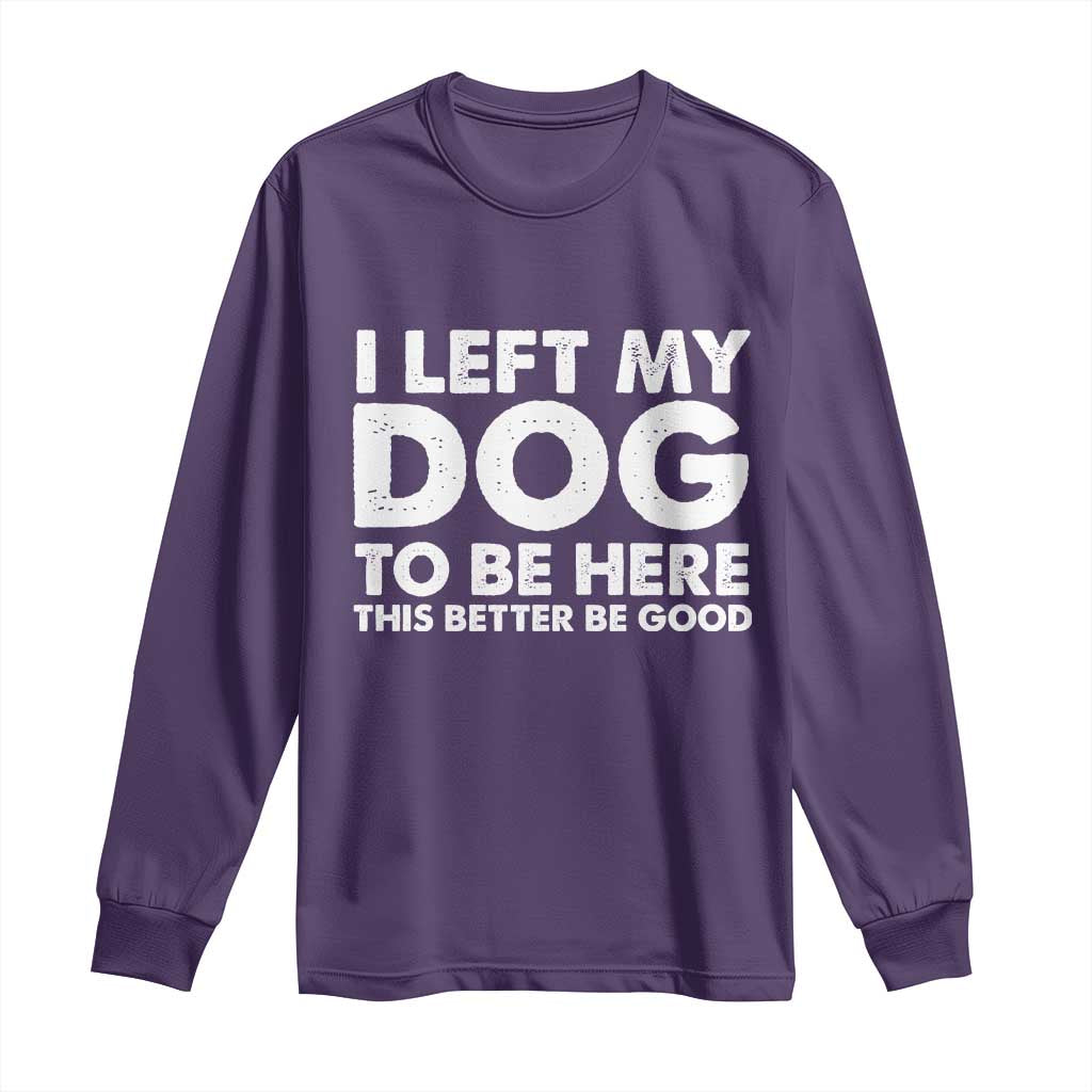 Funny Dog Lover Long Sleeve Shirt I Left My Dog To Be Here This Better Be Good - Wonder Print Shop