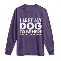 Funny Dog Lover Long Sleeve Shirt I Left My Dog To Be Here This Better Be Good - Wonder Print Shop