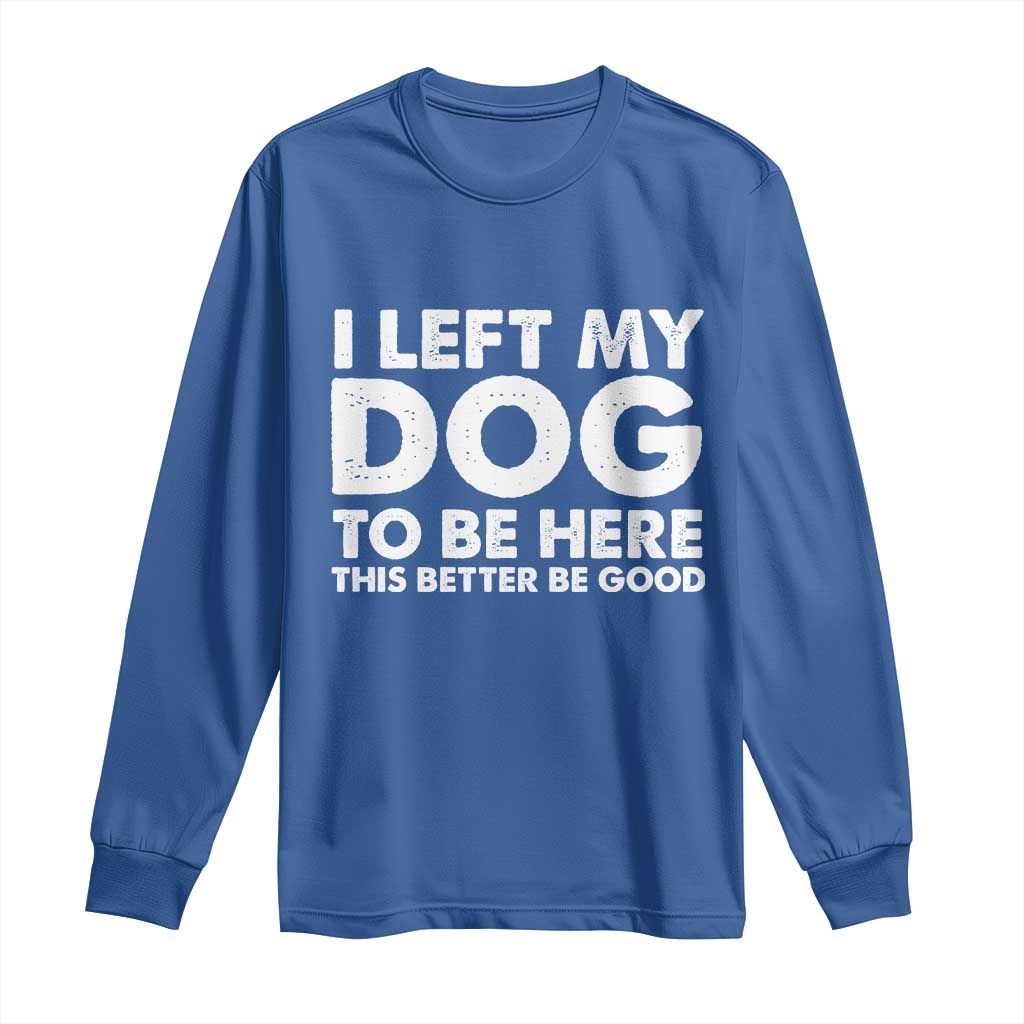 Funny Dog Lover Long Sleeve Shirt I Left My Dog To Be Here This Better Be Good - Wonder Print Shop