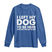 Funny Dog Lover Long Sleeve Shirt I Left My Dog To Be Here This Better Be Good - Wonder Print Shop