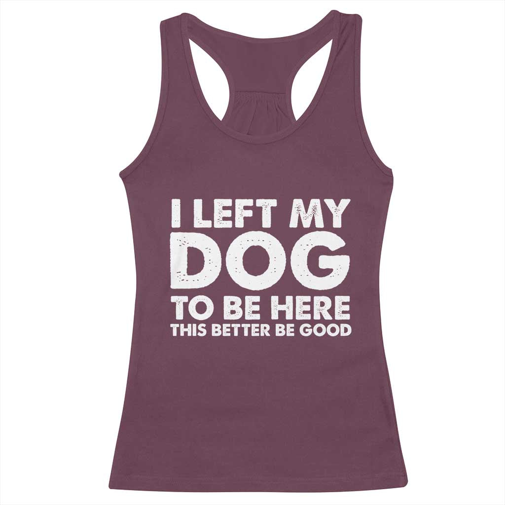 Funny Dog Lover Racerback Tank Top I Left My Dog To Be Here This Better Be Good - Wonder Print Shop