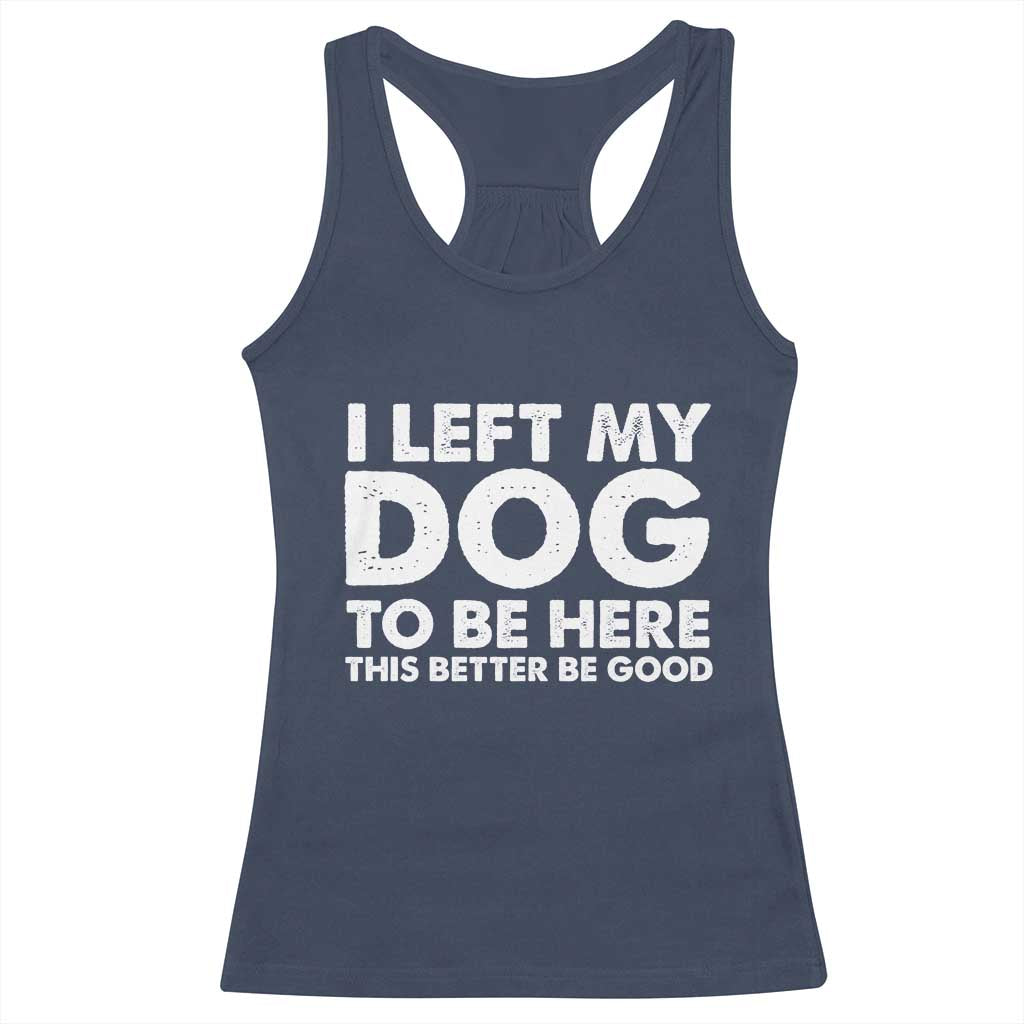 Funny Dog Lover Racerback Tank Top I Left My Dog To Be Here This Better Be Good - Wonder Print Shop