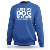 Funny Dog Lover Sweatshirt I Left My Dog To Be Here This Better Be Good - Wonder Print Shop