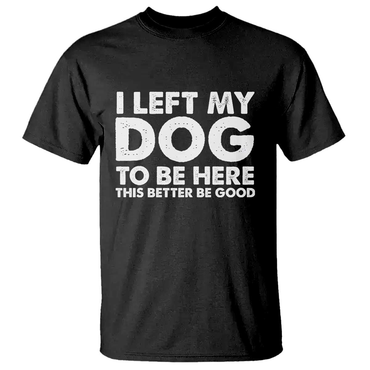 Funny Dog Lover T Shirt I Left My Dog To Be Here This Better Be Good - Wonder Print Shop