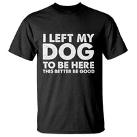 Funny Dog Lover T Shirt I Left My Dog To Be Here This Better Be Good - Wonder Print Shop