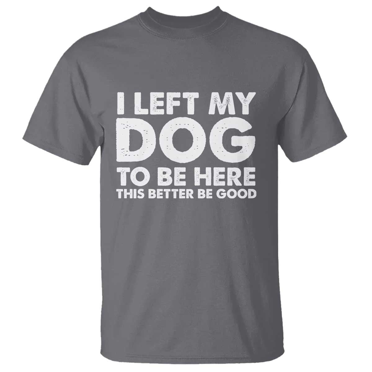 Funny Dog Lover T Shirt I Left My Dog To Be Here This Better Be Good - Wonder Print Shop