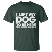 Funny Dog Lover T Shirt I Left My Dog To Be Here This Better Be Good - Wonder Print Shop
