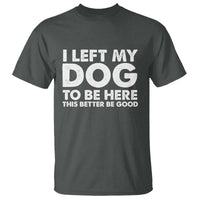 Funny Dog Lover T Shirt I Left My Dog To Be Here This Better Be Good - Wonder Print Shop