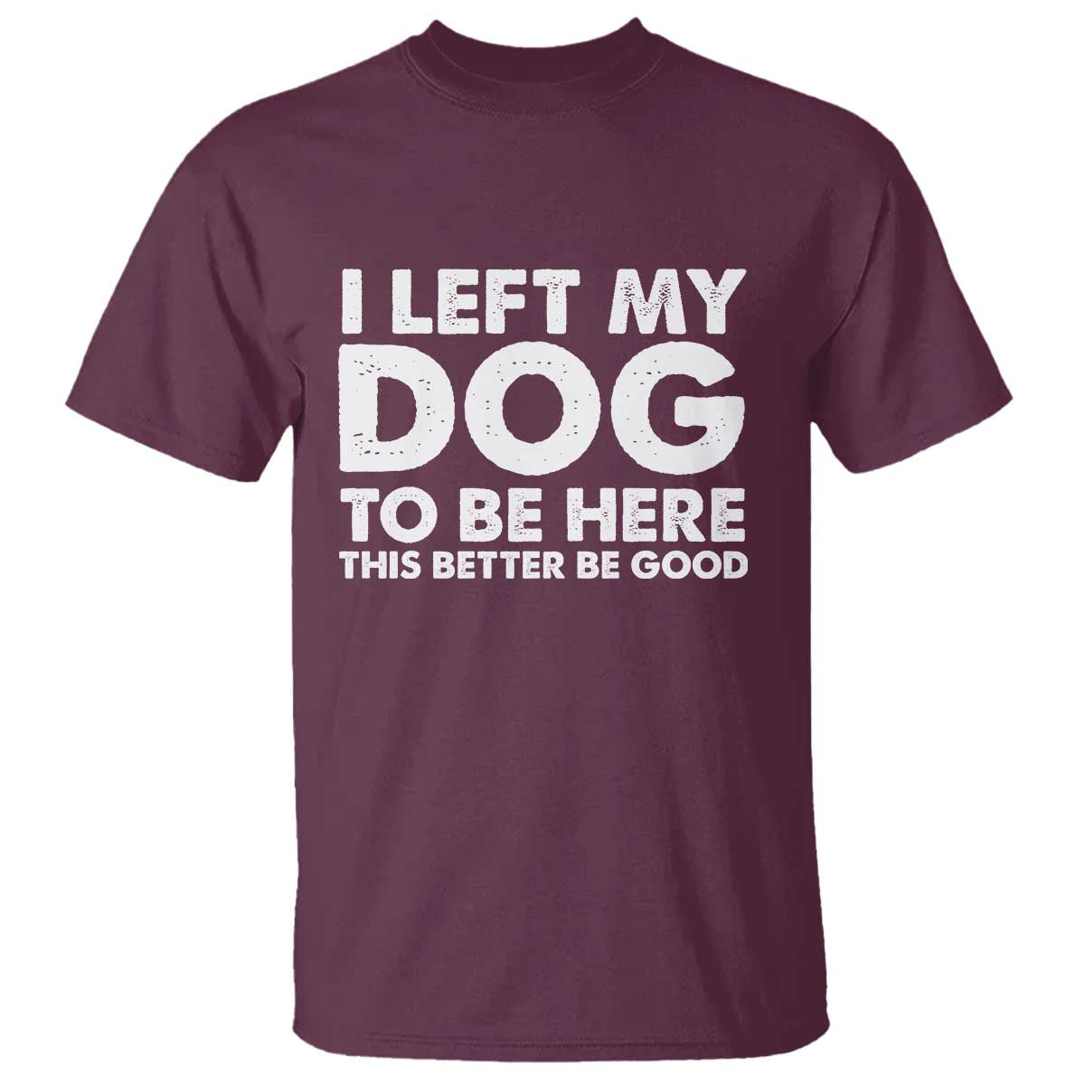 Funny Dog Lover T Shirt I Left My Dog To Be Here This Better Be Good - Wonder Print Shop