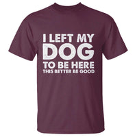 Funny Dog Lover T Shirt I Left My Dog To Be Here This Better Be Good - Wonder Print Shop