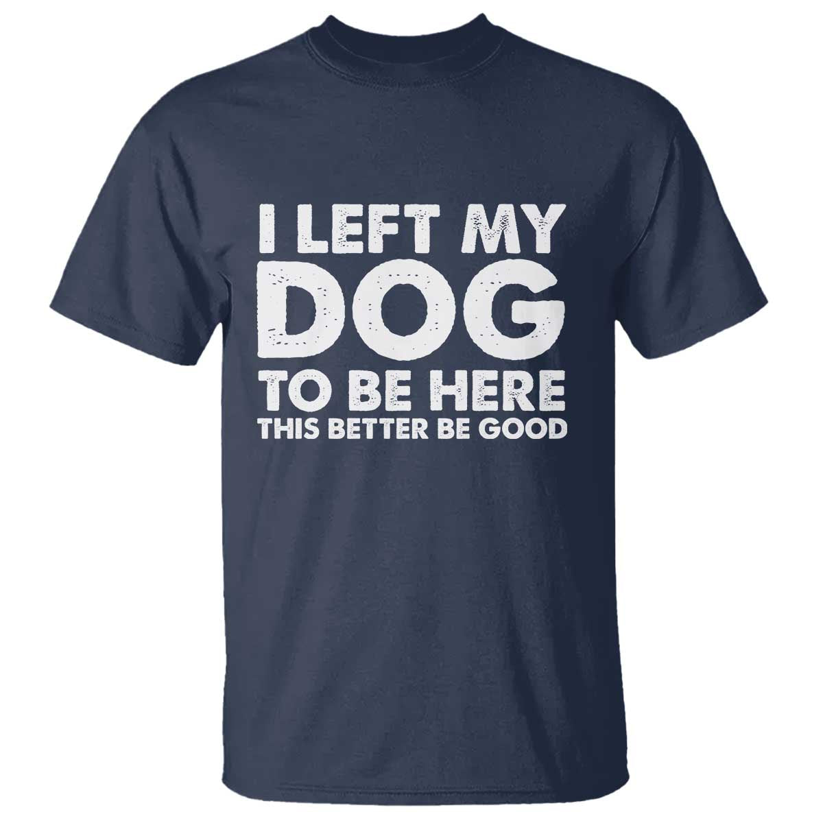 Funny Dog Lover T Shirt I Left My Dog To Be Here This Better Be Good - Wonder Print Shop