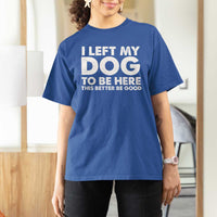 Funny Dog Lover T Shirt For Women I Left My Dog To Be Here This Better Be Good - Wonder Print Shop