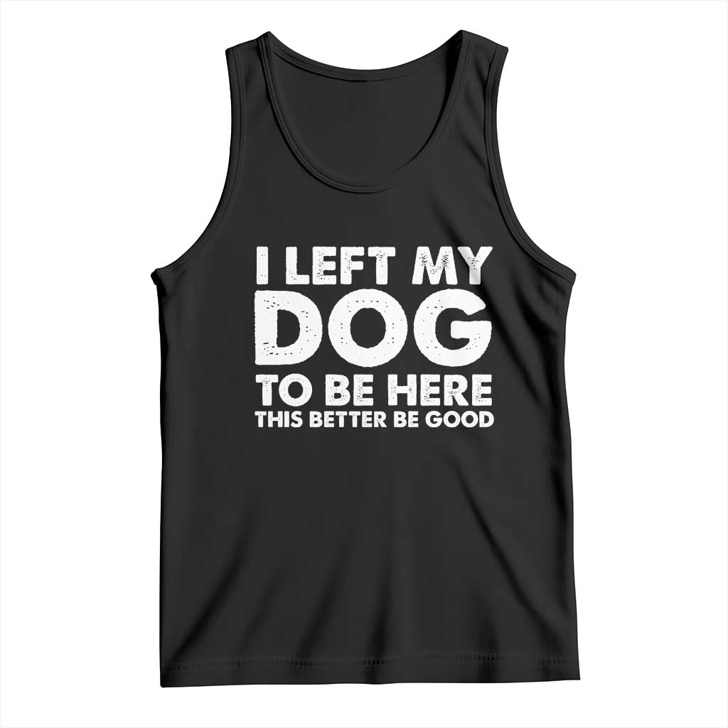 Funny Dog Lover Tank Top I Left My Dog To Be Here This Better Be Good - Wonder Print Shop