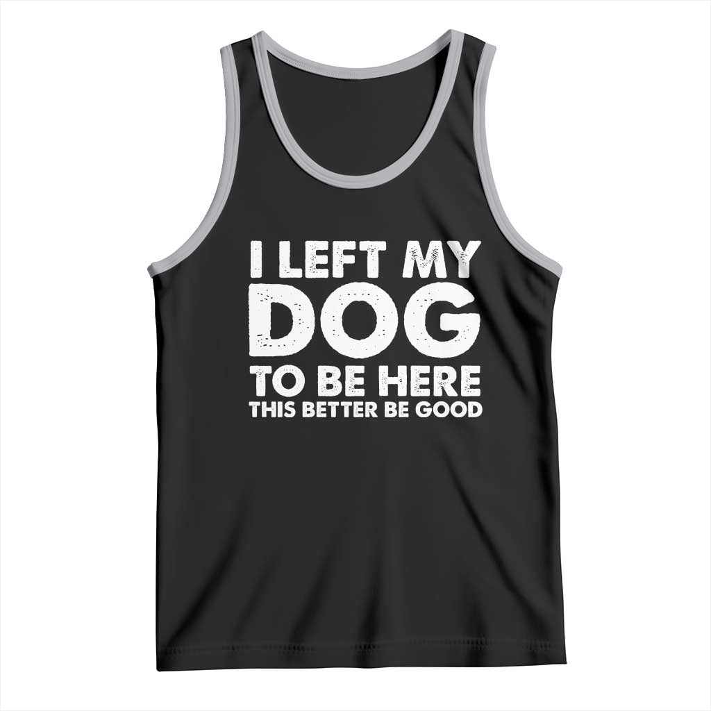 Funny Dog Lover Tank Top I Left My Dog To Be Here This Better Be Good - Wonder Print Shop