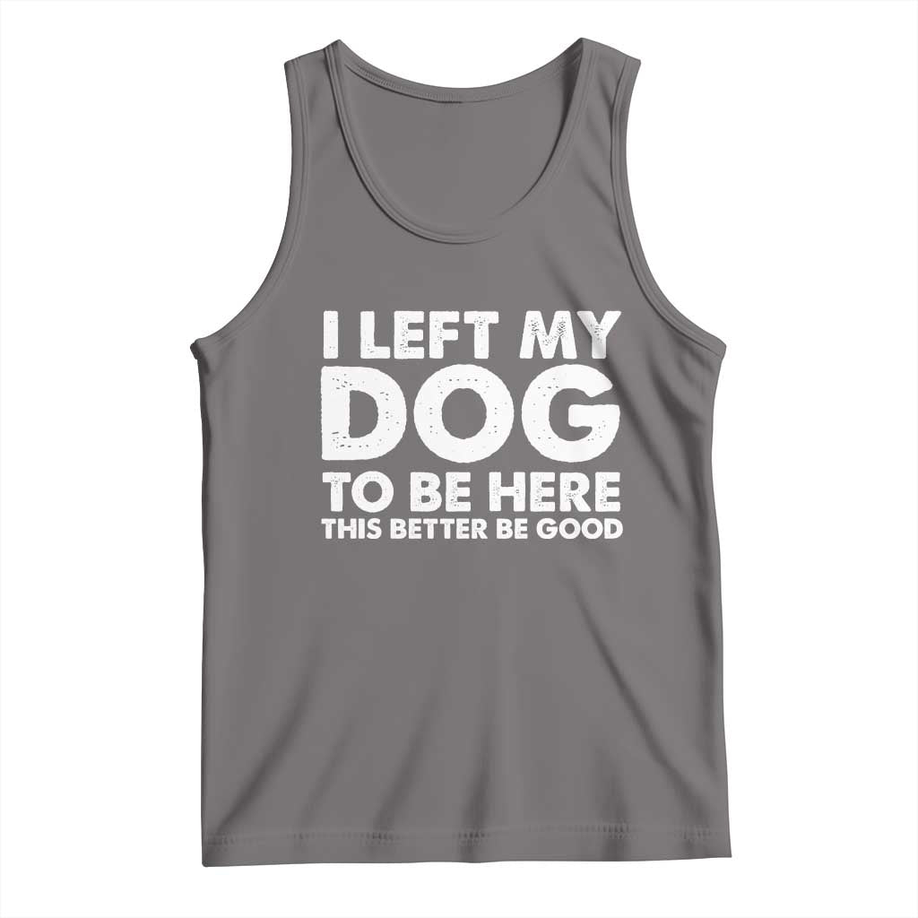 Funny Dog Lover Tank Top I Left My Dog To Be Here This Better Be Good - Wonder Print Shop
