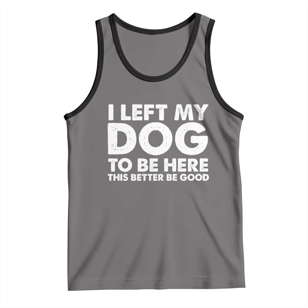 Funny Dog Lover Tank Top I Left My Dog To Be Here This Better Be Good - Wonder Print Shop