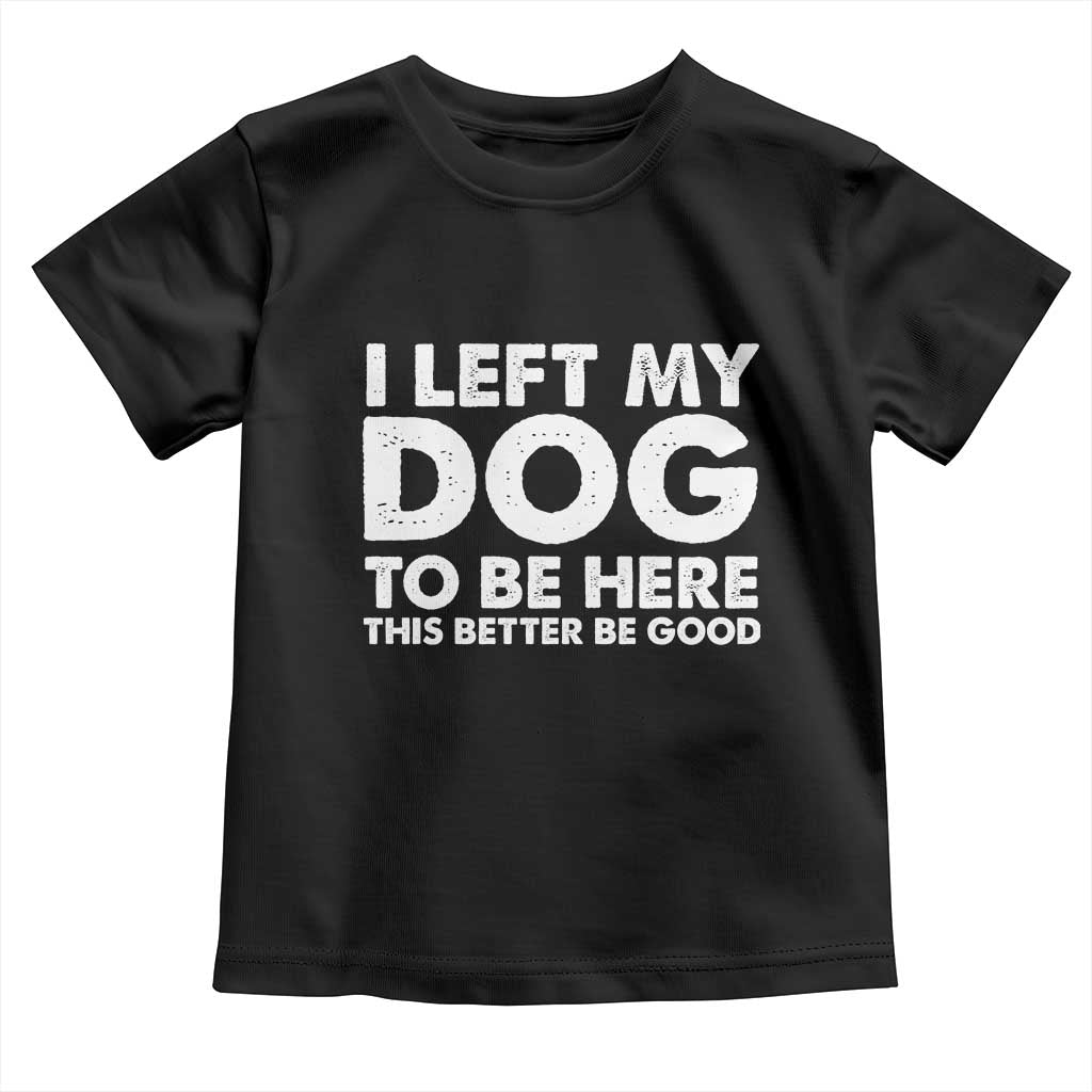 Funny Dog Lover Toddler T Shirt I Left My Dog To Be Here This Better Be Good - Wonder Print Shop