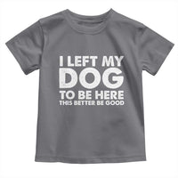 Funny Dog Lover Toddler T Shirt I Left My Dog To Be Here This Better Be Good - Wonder Print Shop