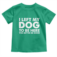 Funny Dog Lover Toddler T Shirt I Left My Dog To Be Here This Better Be Good - Wonder Print Shop