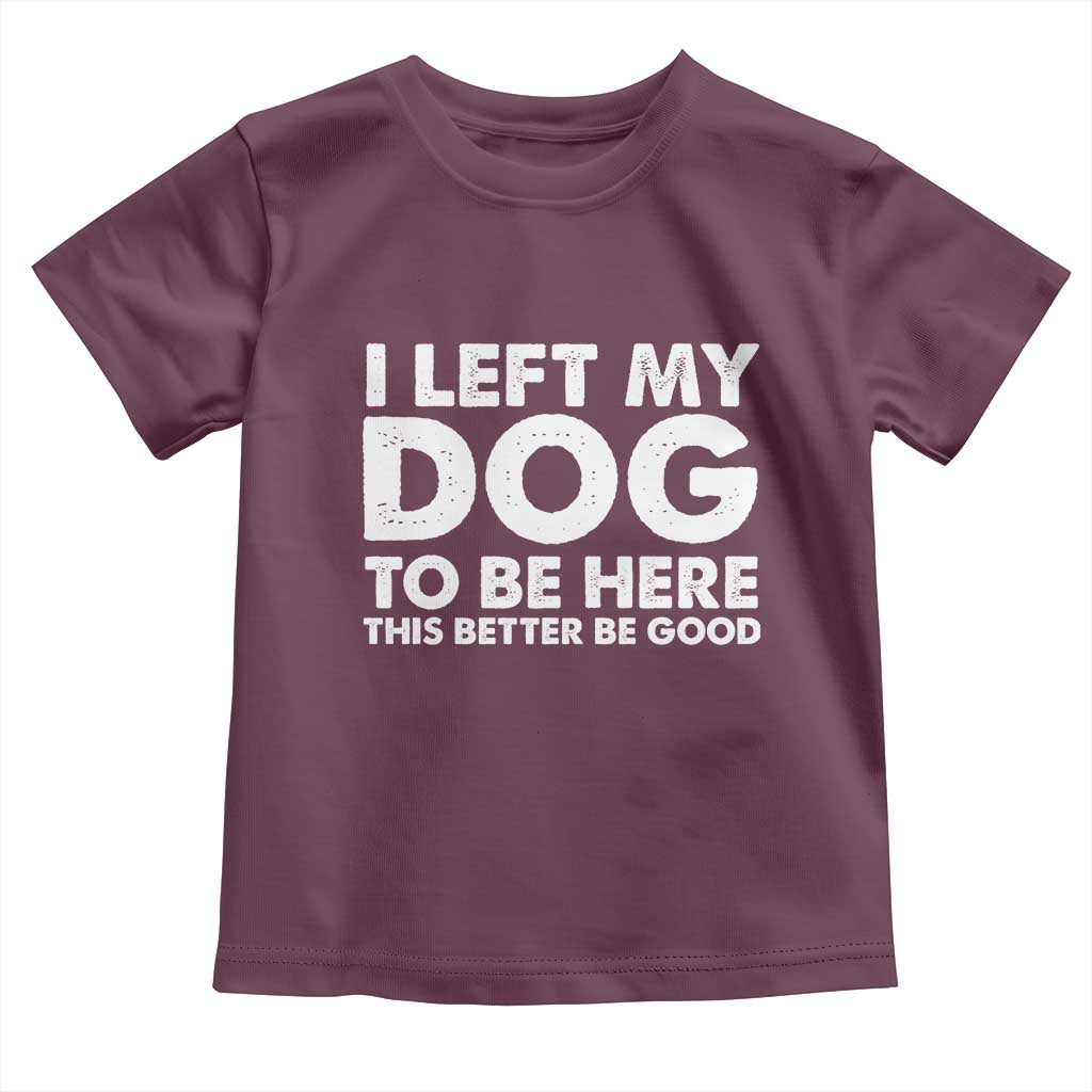 Funny Dog Lover Toddler T Shirt I Left My Dog To Be Here This Better Be Good - Wonder Print Shop