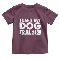 Funny Dog Lover Toddler T Shirt I Left My Dog To Be Here This Better Be Good - Wonder Print Shop