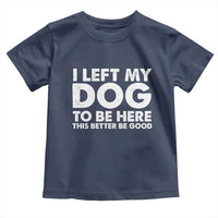 Funny Dog Lover Toddler T Shirt I Left My Dog To Be Here This Better Be Good - Wonder Print Shop