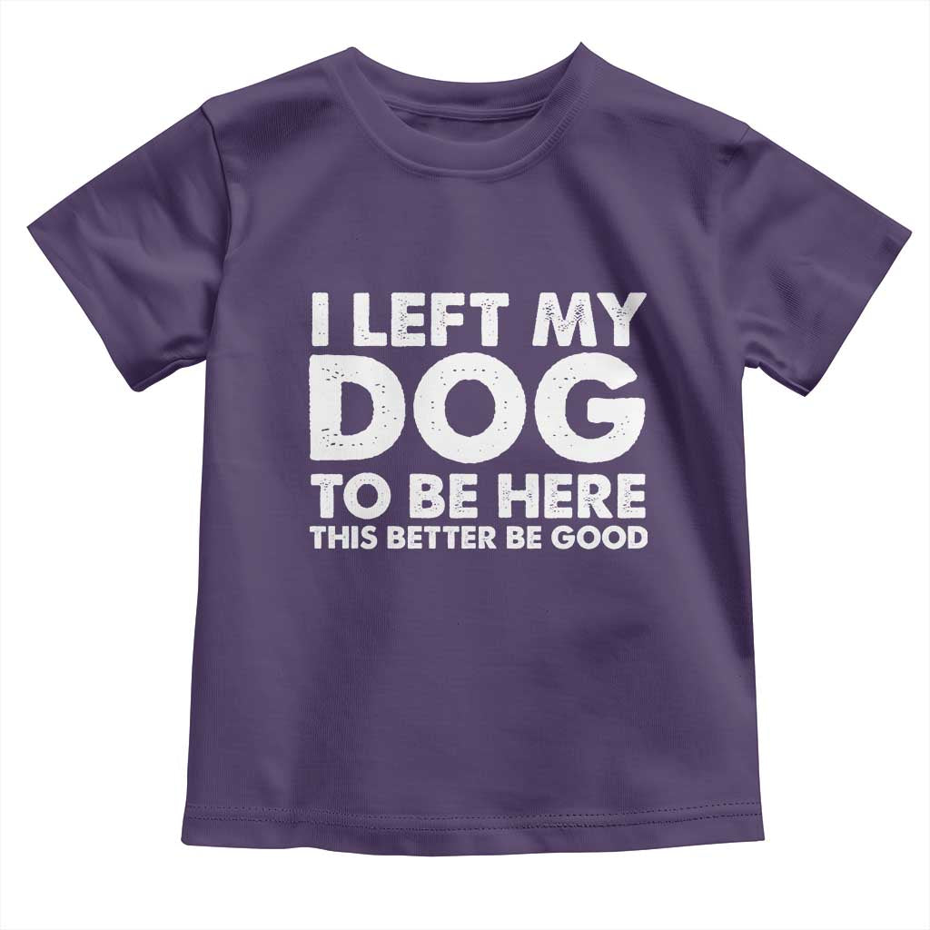 Funny Dog Lover Toddler T Shirt I Left My Dog To Be Here This Better Be Good - Wonder Print Shop