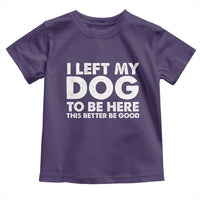 Funny Dog Lover Toddler T Shirt I Left My Dog To Be Here This Better Be Good - Wonder Print Shop