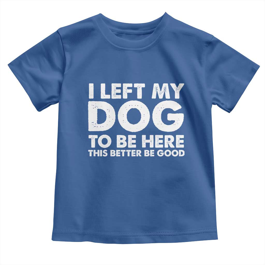 Funny Dog Lover Toddler T Shirt I Left My Dog To Be Here This Better Be Good - Wonder Print Shop