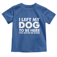 Funny Dog Lover Toddler T Shirt I Left My Dog To Be Here This Better Be Good - Wonder Print Shop