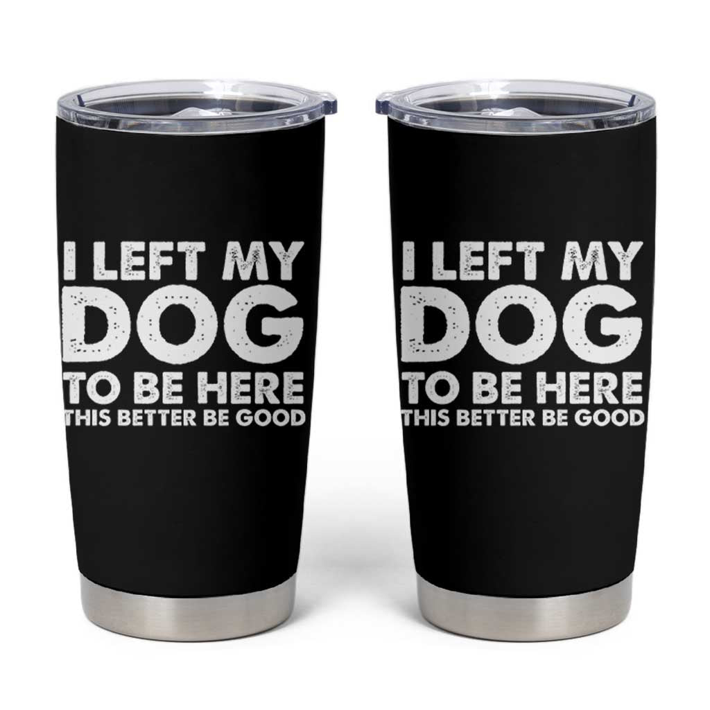Funny Dog Lover Tumbler Cup I Left My Dog To Be Here This Better Be Good - Wonder Print Shop