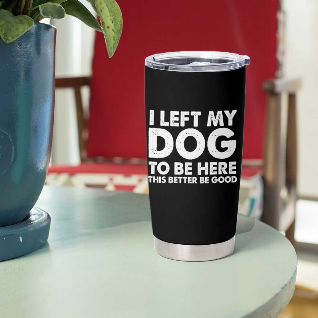 Funny Dog Lover Tumbler Cup I Left My Dog To Be Here This Better Be Good - Wonder Print Shop
