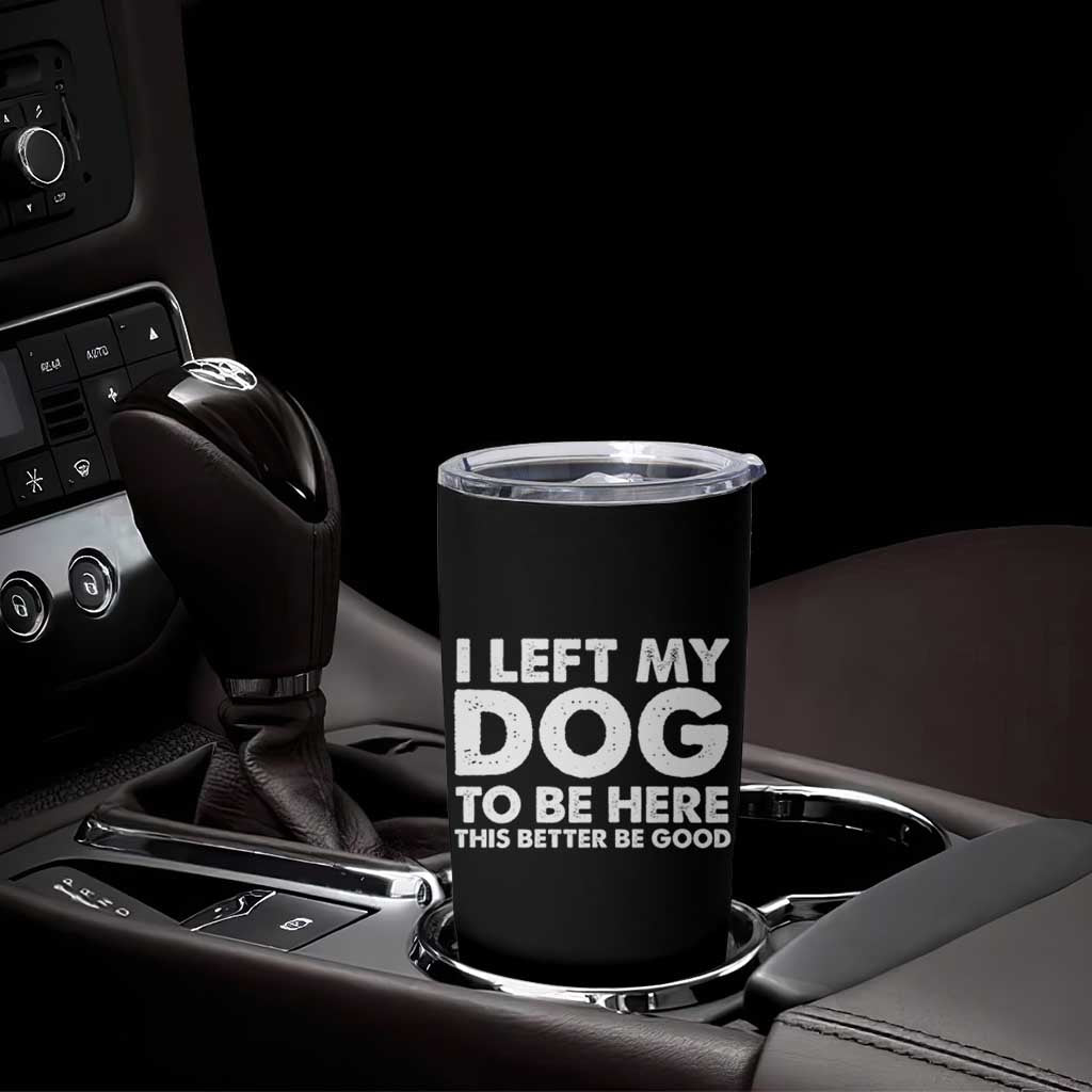 Funny Dog Lover Tumbler Cup I Left My Dog To Be Here This Better Be Good - Wonder Print Shop