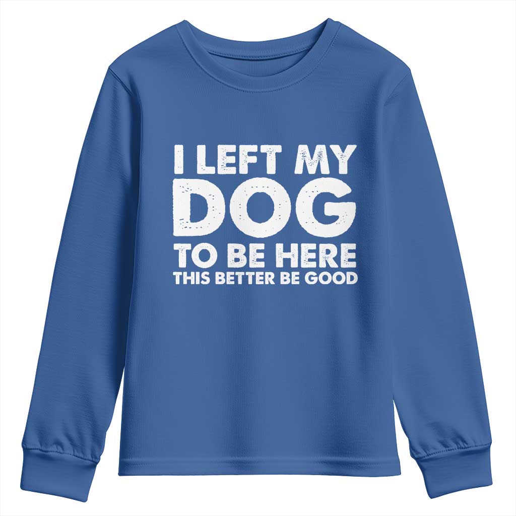 Funny Dog Lover Youth Sweatshirt I Left My Dog To Be Here This Better Be Good - Wonder Print Shop