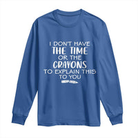 I Dont Have The Time Or The Crayons To Explain This To You Long Sleeve Shirt Funny Sarcastic Saying Offensive Humor