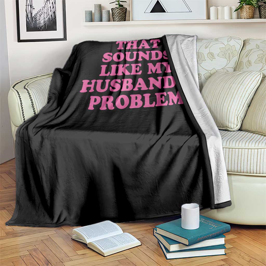 Sarcastic Wife Throw Blanket That Sounds Like My Husbands Problem - Wonder Print Shop