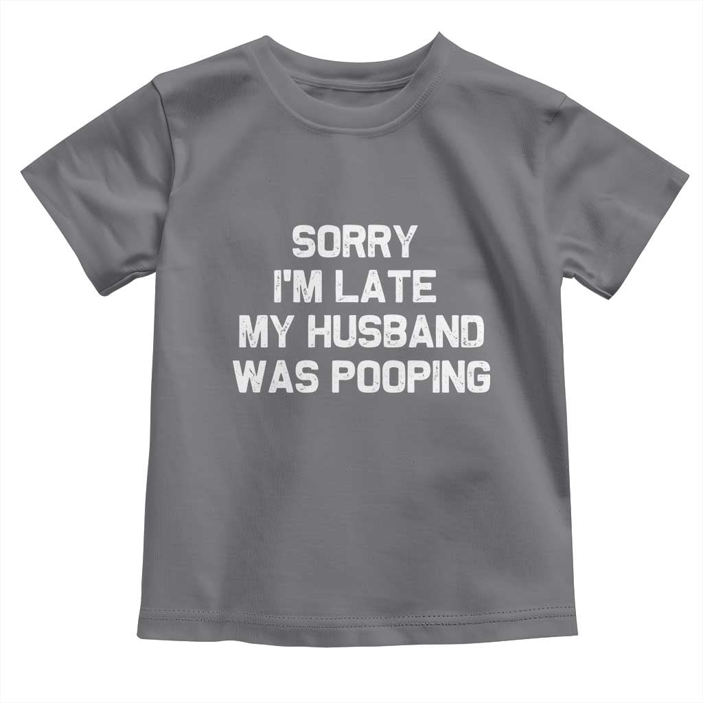 Sorry Im Late My Husband Was Pooping Toddler T Shirt Funny Wife Couple Meme Graphic