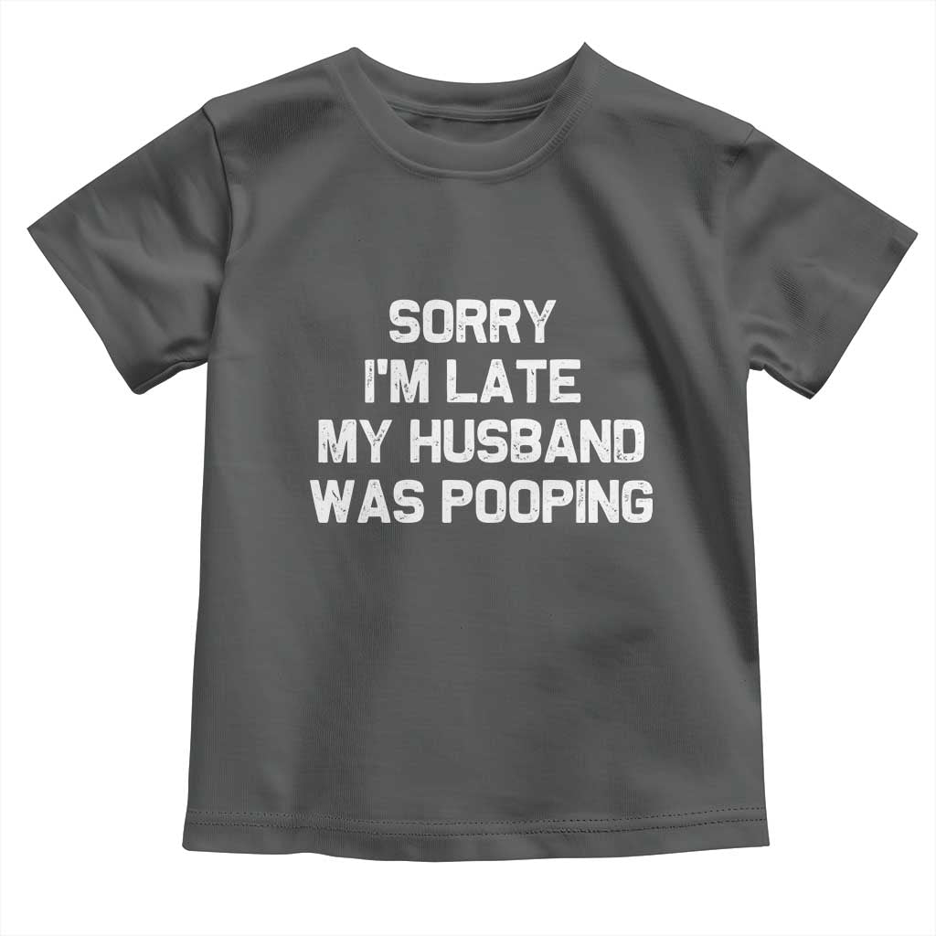 Sorry Im Late My Husband Was Pooping Toddler T Shirt Funny Wife Couple Meme Graphic