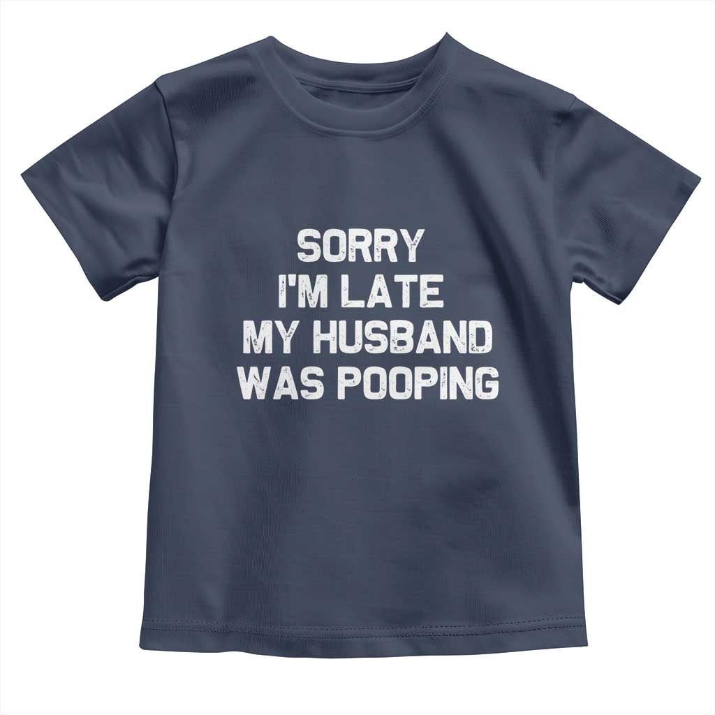 Sorry Im Late My Husband Was Pooping Toddler T Shirt Funny Wife Couple Meme Graphic