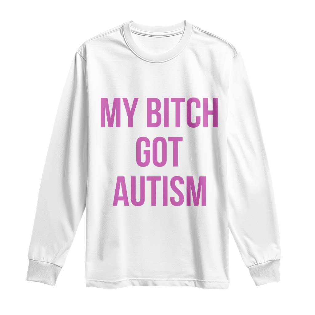 My Bitch Got Autism Long Sleeve Shirt Funny Saying Meme