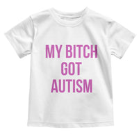My Bitch Got Autism Toddler T Shirt Funny Saying Meme