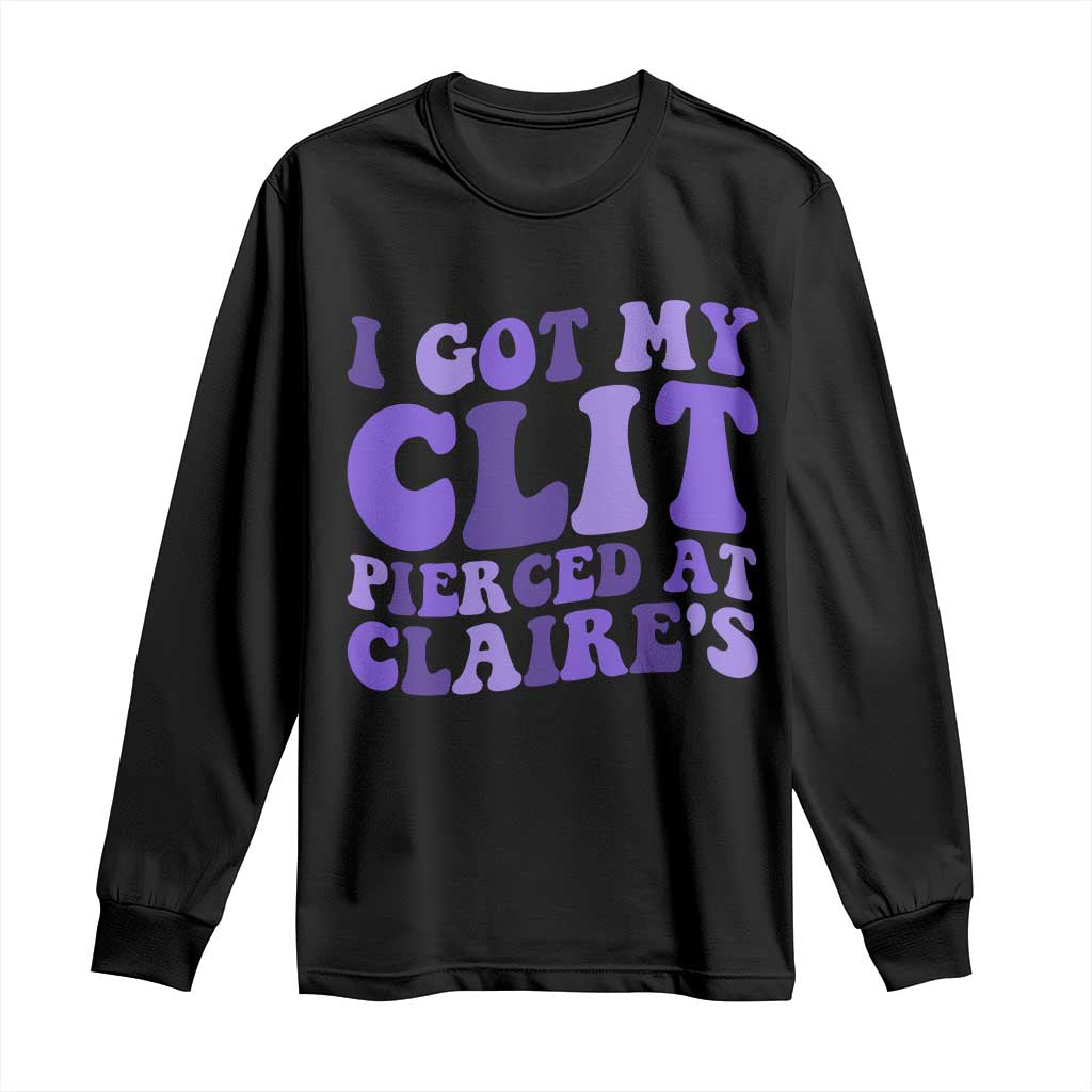 I Got My Clit Pierced At Claries Long Sleeve Shirt Funny Sarcasm Joke Adult Humor Sassy - Wonder Print Shop