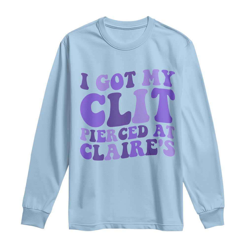 I Got My Clit Pierced At Claries Long Sleeve Shirt Funny Sarcasm Joke Adult Humor Sassy - Wonder Print Shop