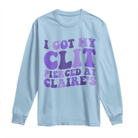 I Got My Clit Pierced At Claries Long Sleeve Shirt Funny Sarcasm Joke Adult Humor Sassy - Wonder Print Shop