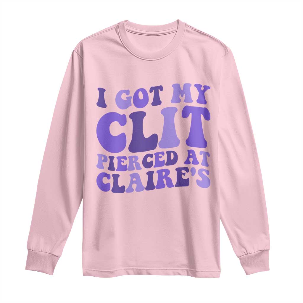 I Got My Clit Pierced At Claries Long Sleeve Shirt Funny Sarcasm Joke Adult Humor Sassy - Wonder Print Shop